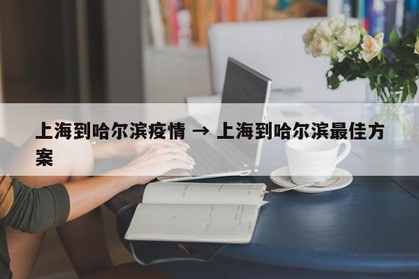 上海到哈尔滨疫情 → 上海到哈尔滨最佳方案