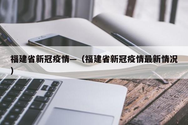 福建省新冠疫情—（福建省新冠疫情最新情况）