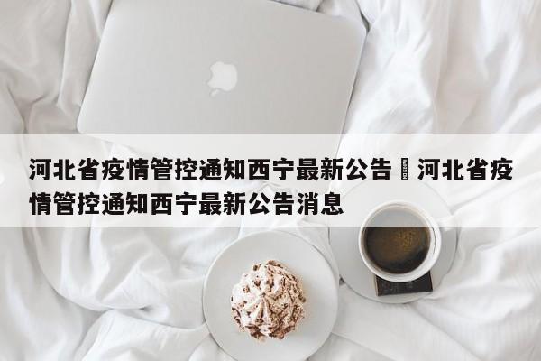 河北省疫情管控通知西宁最新公告›河北省疫情管控通知西宁最新公告消息