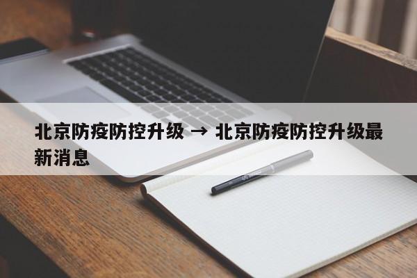 北京防疫防控升级 → 北京防疫防控升级最新消息