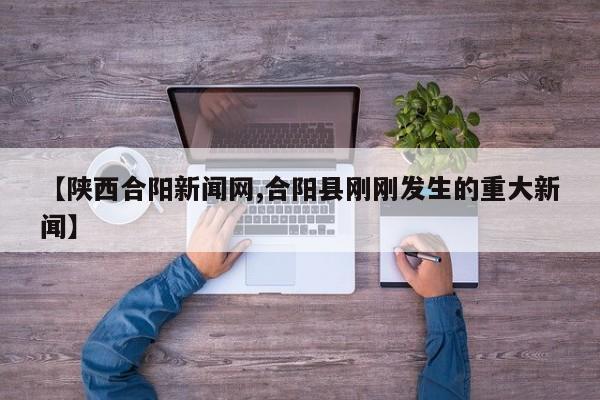 【陕西合阳新闻网,合阳县刚刚发生的重大新闻】