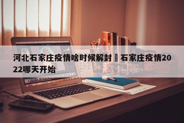 河北石家庄疫情啥时候解封›石家庄疫情2022哪天开始