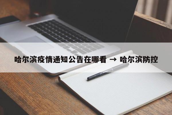 哈尔滨疫情通知公告在哪看 → 哈尔滨防控