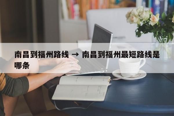 南昌到福州路线 → 南昌到福州最短路线是哪条