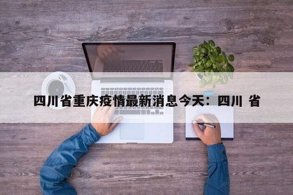 四川省重庆疫情最新消息今天：四川 省