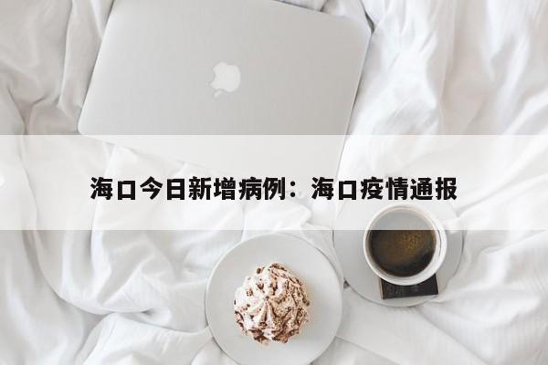 海口今日新增病例：海口疫情通报