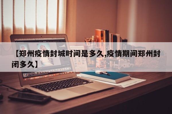 【郑州疫情封城时间是多久,疫情期间郑州封闭多久】