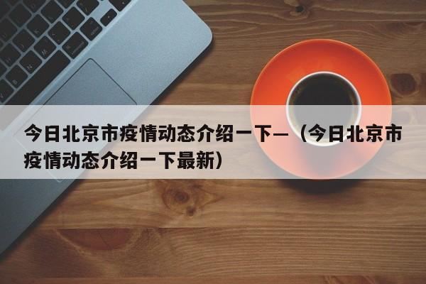 今日北京市疫情动态介绍一下—（今日北京市疫情动态介绍一下最新）