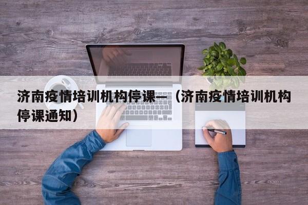 济南疫情培训机构停课—（济南疫情培训机构停课通知）