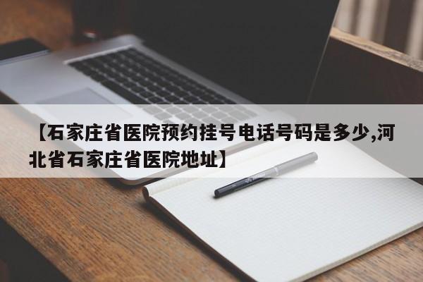 【石家庄省医院预约挂号电话号码是多少,河北省石家庄省医院地址】