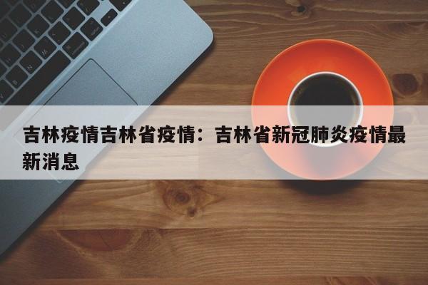 吉林疫情吉林省疫情：吉林省新冠肺炎疫情最新消息