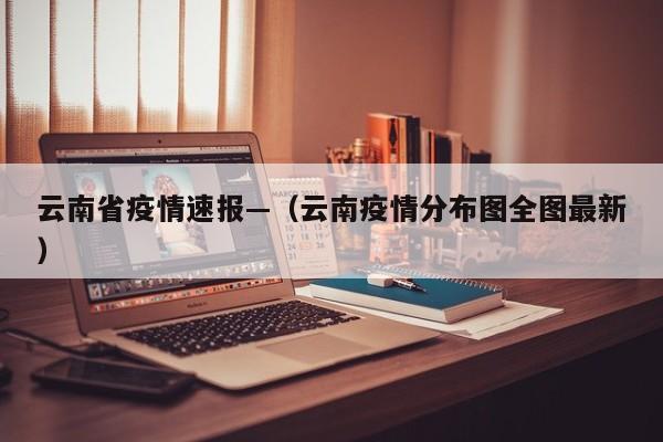 云南省疫情速报—（云南疫情分布图全图最新）
