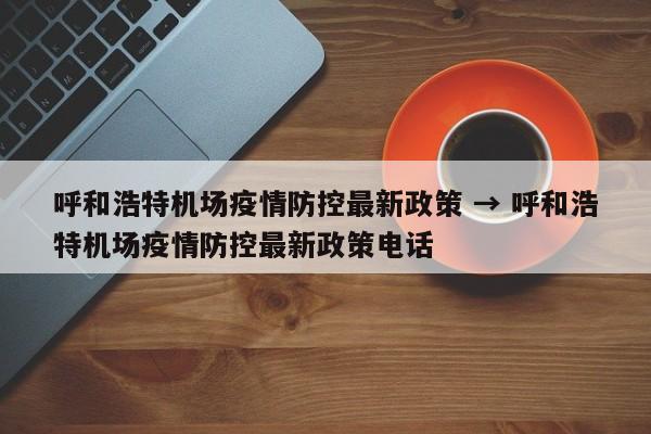 呼和浩特机场疫情防控最新政策 → 呼和浩特机场疫情防控最新政策电话