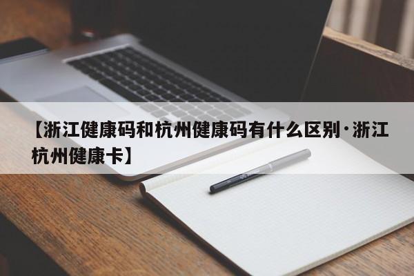 【浙江健康码和杭州健康码有什么区别·浙江 杭州健康卡】