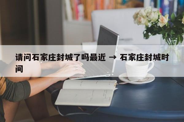 请问石家庄封城了吗最近 → 石家庄封城时间