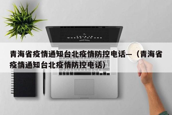 青海省疫情通知台北疫情防控电话—（青海省疫情通知台北疫情防控电话）
