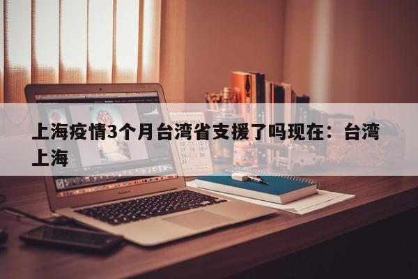 上海疫情3个月台湾省支援了吗现在：台湾 上海