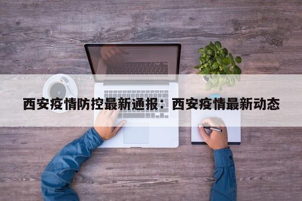西安疫情防控最新通报：西安疫情最新动态