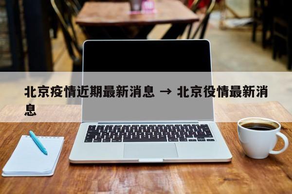 北京疫情近期最新消息 → 北京役情最新消息