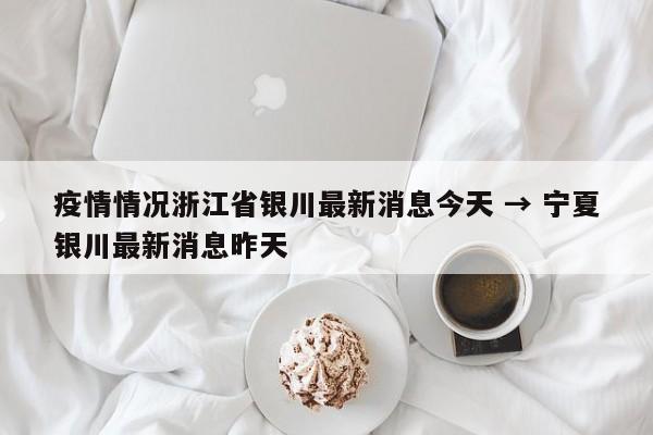 疫情情况浙江省银川最新消息今天 → 宁夏银川最新消息昨天