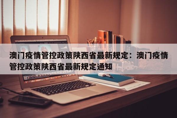 澳门疫情管控政策陕西省最新规定：澳门疫情管控政策陕西省最新规定通知