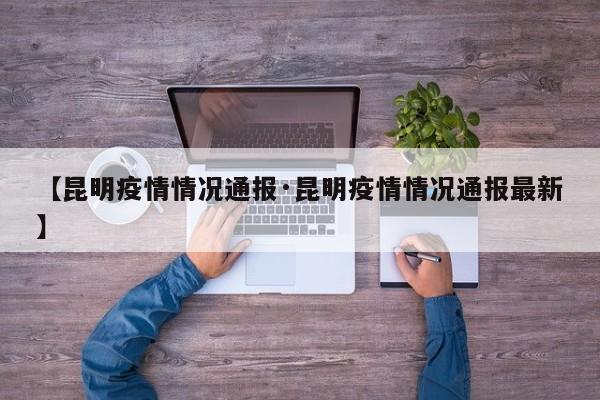 【昆明疫情情况通报·昆明疫情情况通报最新】