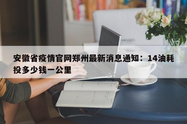 安徽省疫情官网郑州最新消息通知：14油耗投多少钱一公里