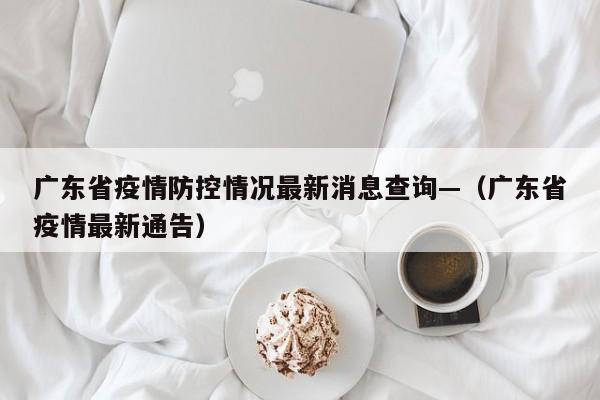 广东省疫情防控情况最新消息查询—（广东省疫情最新通告）