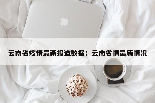 云南省疫情最新报道数据：云南省情最新情况