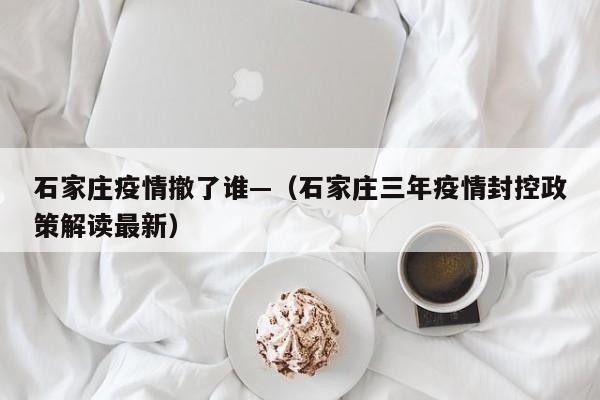 石家庄疫情撤了谁—（石家庄三年疫情封控政策解读最新）