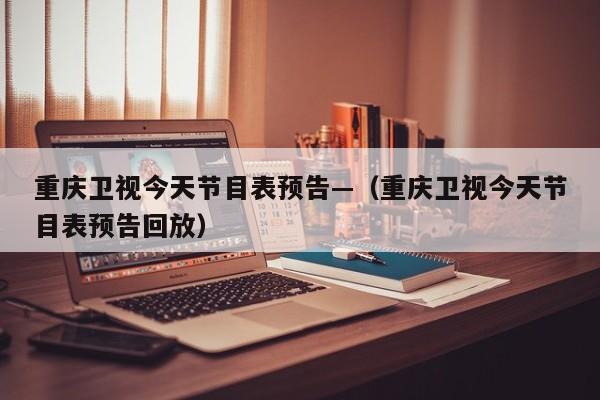重庆卫视今天节目表预告—（重庆卫视今天节目表预告回放）