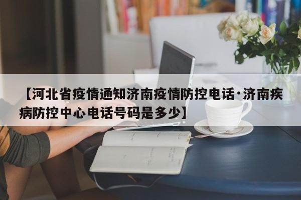 【河北省疫情通知济南疫情防控电话·济南疾病防控中心电话号码是多少】