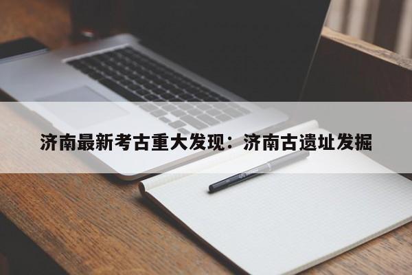 济南最新考古重大发现：济南古遗址发掘