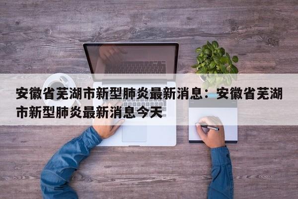 安徽省芜湖市新型肺炎最新消息：安徽省芜湖市新型肺炎最新消息今天
