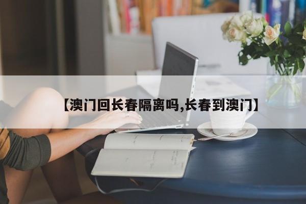 【澳门回长春隔离吗,长春到澳门】