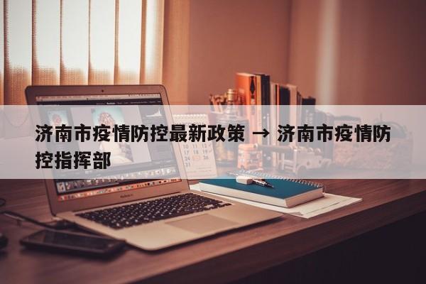 济南市疫情防控最新政策 → 济南市疫情防控指挥部