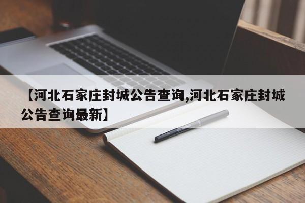 【河北石家庄封城公告查询,河北石家庄封城公告查询最新】