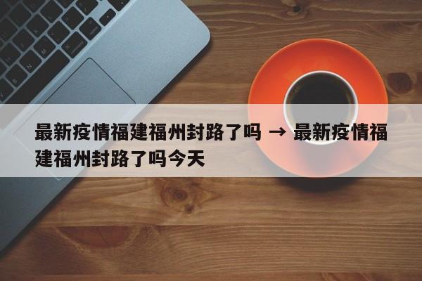 最新疫情福建福州封路了吗 → 最新疫情福建福州封路了吗今天