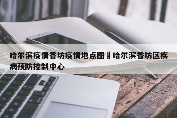 哈尔滨疫情香坊疫情地点图›哈尔滨香坊区疾病预防控制中心