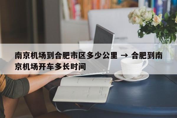 南京机场到合肥市区多少公里 → 合肥到南京机场开车多长时间