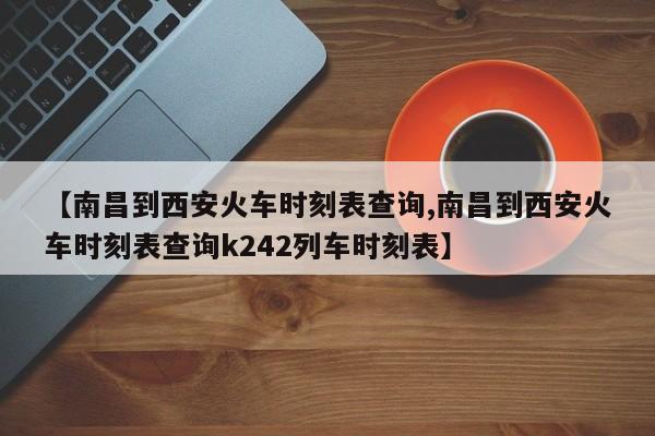 【南昌到西安火车时刻表查询,南昌到西安火车时刻表查询k242列车时刻表】