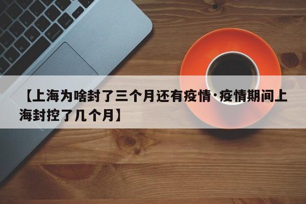 【上海为啥封了三个月还有疫情·疫情期间上海封控了几个月】