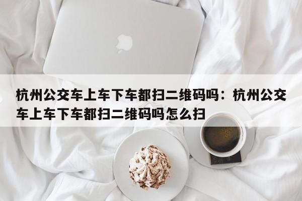 杭州公交车上车下车都扫二维码吗：杭州公交车上车下车都扫二维码吗怎么扫