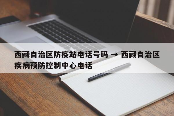 西藏自治区防疫站电话号码 → 西藏自治区疾病预防控制中心电话
