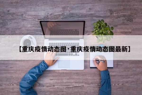 【重庆疫情动态图·重庆疫情动态图最新】