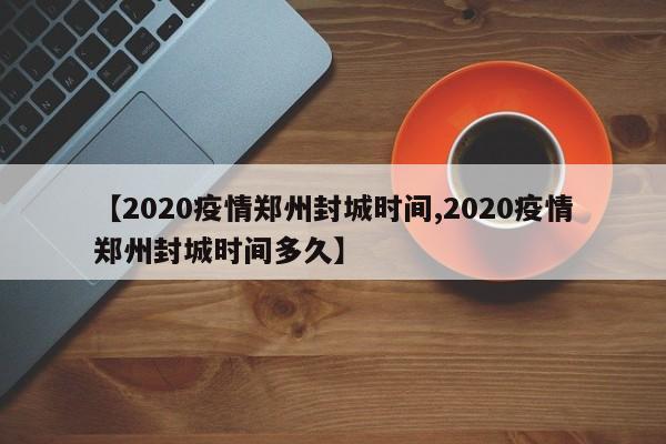【2020疫情郑州封城时间,2020疫情郑州封城时间多久】
