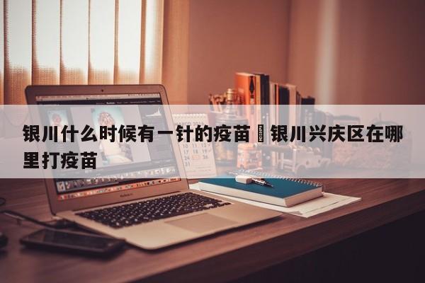 银川什么时候有一针的疫苗›银川兴庆区在哪里打疫苗