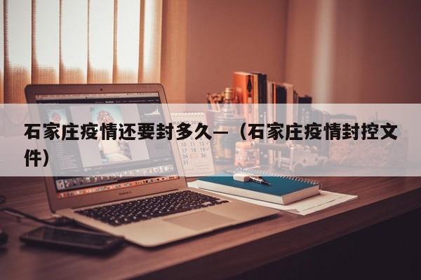 石家庄疫情还要封多久—（石家庄疫情封控文件）