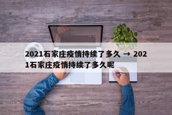 2021石家庄疫情持续了多久 → 2021石家庄疫情持续了多久呢