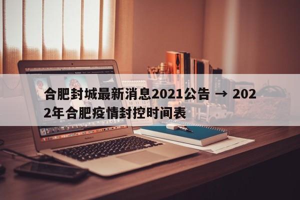 合肥封城最新消息2021公告 → 2022年合肥疫情封控时间表